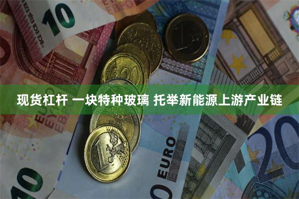 现货杠杆 一块特种玻璃 托举新能源上游产业链