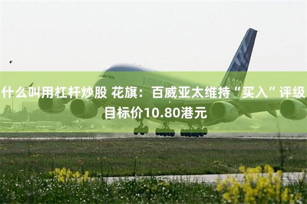 什么叫用杠杆炒股 花旗：百威亚太维持“买入”评级 目标价10.80港元