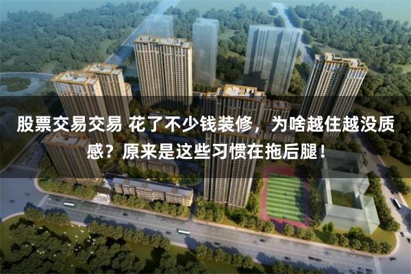 股票交易交易 花了不少钱装修,为啥越住越没质感?原来是这些习惯在拖后腿!