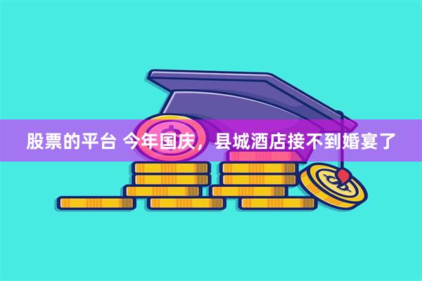 股票的平台 今年国庆，县城酒店接不到婚宴了