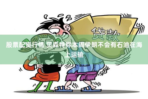 股票配资行情 贝森特称本周伊朗不会有石油在海上运输