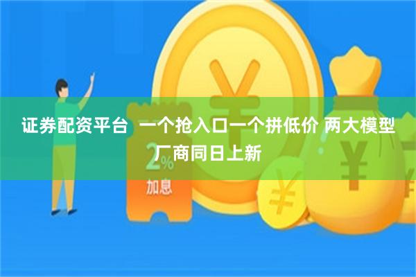 证券配资平台  一个抢入口一个拼低价 两大模型厂商同日上新