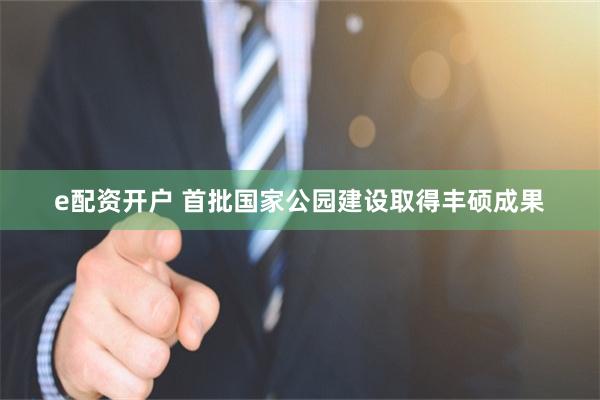 e配资开户 首批国家公园建设取得丰硕成果