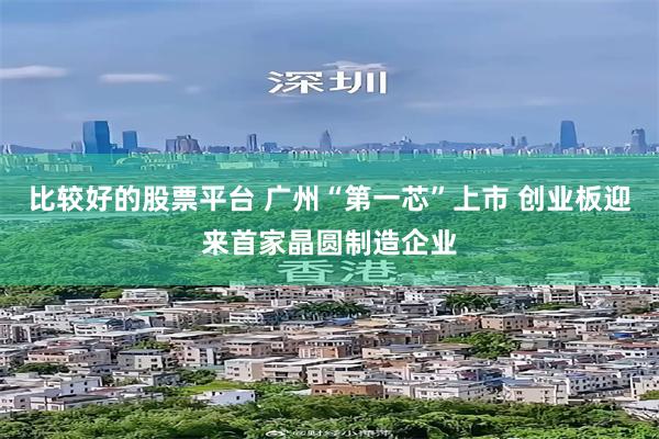 比较好的股票平台 广州“第一芯”上市 创业板迎来首家晶圆制造企业