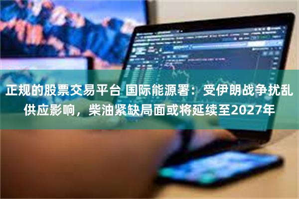 正规的股票交易平台 国际能源署：受伊朗战争扰乱供应影响，柴油紧缺局面或将延续至2027年