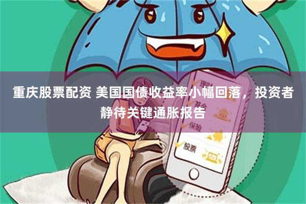 重庆股票配资 美国国债收益率小幅回落，投资者静待关键通胀报告