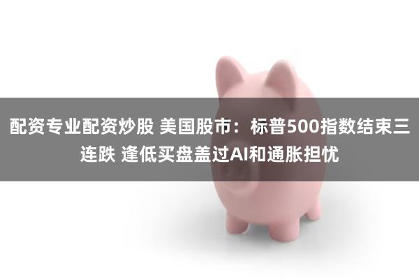 配资专业配资炒股 美国股市：标普500指数结束三连跌 逢低买盘盖过AI和通胀担忧