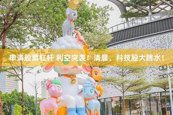 申请股票杠杆 利空突袭!清晨,科技股大跳水!