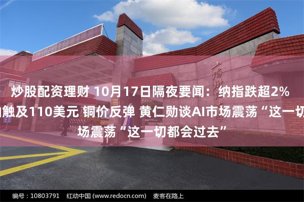 炒股配资理财 10月17日隔夜要闻：纳指跌超2% 布伦特原油触及110美元 铜价反弹 黄仁勋谈AI市场震荡“这一切都会过去”