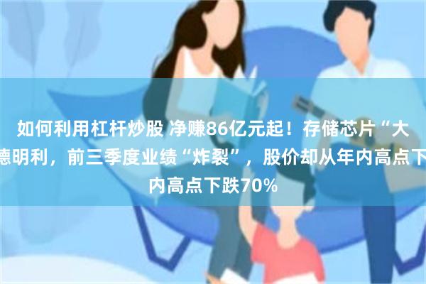 如何利用杠杆炒股 净赚86亿元起！存储芯片“大牛股”德明利，前三季度业绩“炸裂”，股价却从年内高点下跌70%