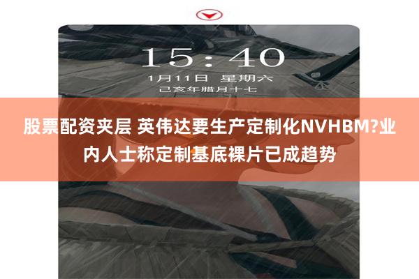 股票配资夹层 英伟达要生产定制化NVHBM?业内人士称定制基底裸片已成趋势