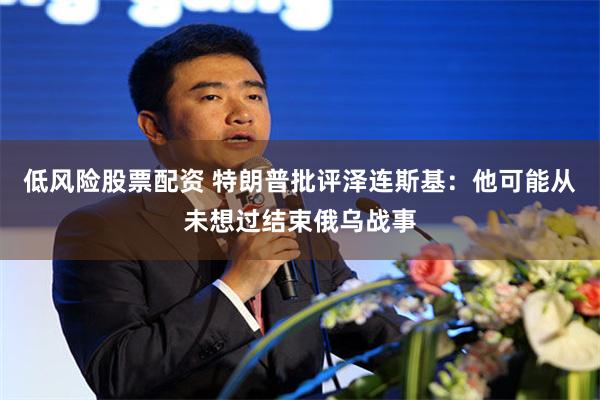低风险股票配资 特朗普批评泽连斯基：他可能从未想过结束俄乌战事