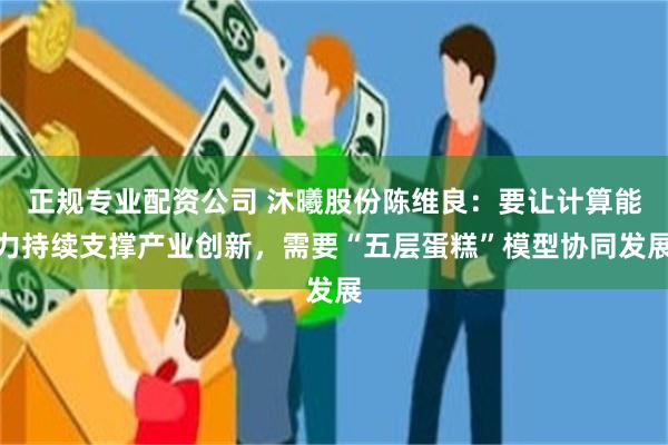 正规专业配资公司 沐曦股份陈维良：要让计算能力持续支撑产业创新，需要“五层蛋糕”模型协同发展