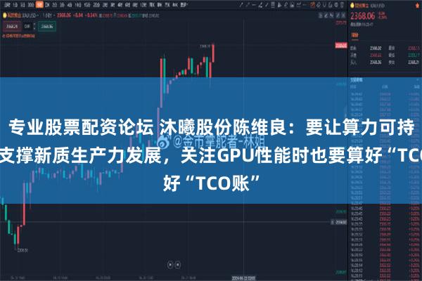 专业股票配资论坛 沐曦股份陈维良：要让算力可持续地支撑新质生产力发展，关注GPU性能时也要算好“TCO账”