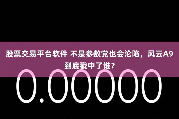 股票交易平台软件 不是参数党也会沦陷，风云A9到底戳中了谁？
