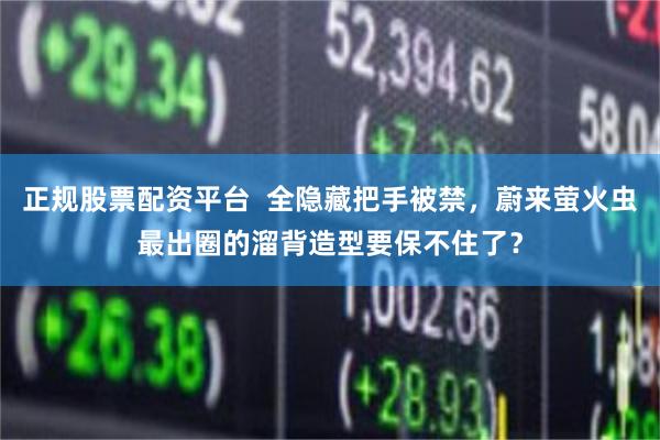 正规股票配资平台  全隐藏把手被禁，蔚来萤火虫最出圈的溜背造型要保不住了？