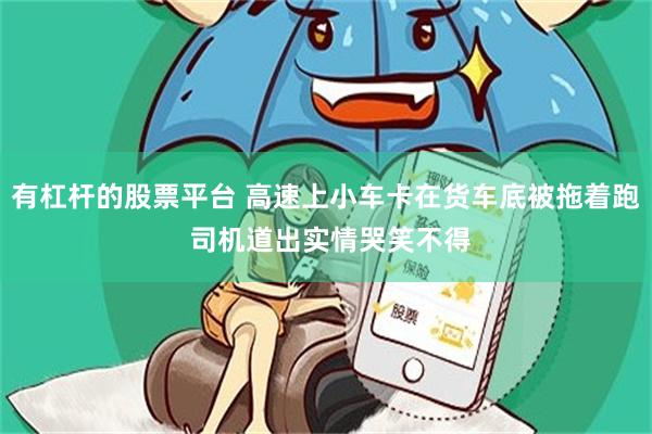 有杠杆的股票平台 高速上小车卡在货车底被拖着跑 司机道出实情哭笑不得