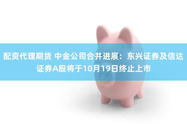 配资代理期货 中金公司合并进展：东兴证券及信达证券A股将于10月19日终止上市
