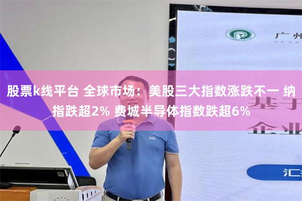 股票k线平台 全球市场：美股三大指数涨跌不一 纳指跌超2% 费城半导体指数跌超6%