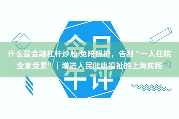 什么是金融杠杆炒股 免陪照护，告别“一人住院全家受累”｜增进人民健康福祉的上海实践
