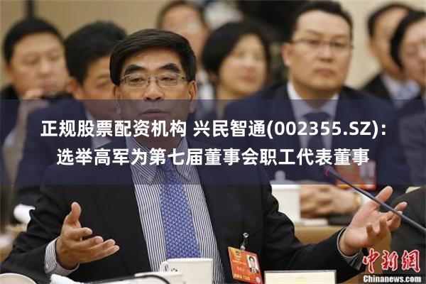 正规股票配资机构 兴民智通(002355.SZ)：选举高军为第七届董事会职工代表董事