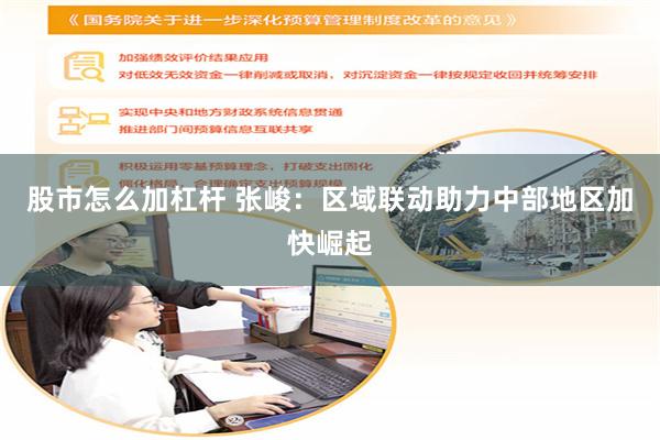 股市怎么加杠杆 张峻：区域联动助力中部地区加快崛起
