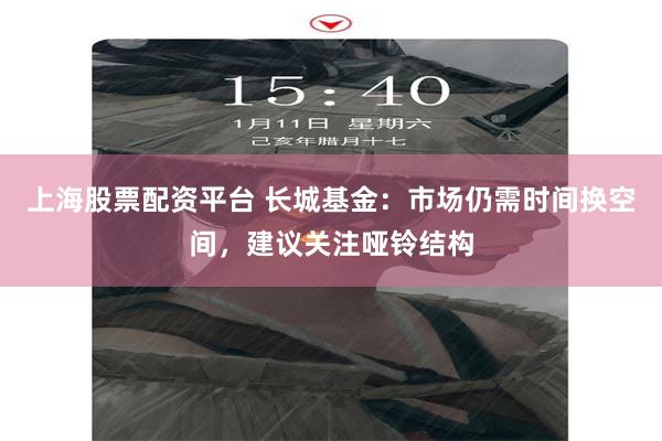 上海股票配资平台 长城基金:市场仍需时间换空间,建议关注哑铃结构