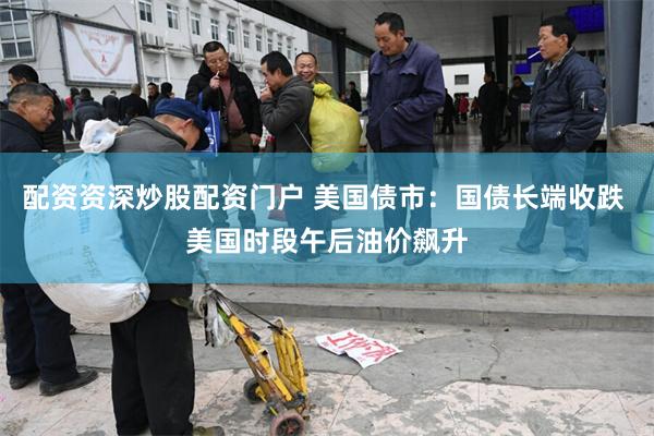 配资资深炒股配资门户 美国债市:国债长端收跌 美国时段午后油价飙升