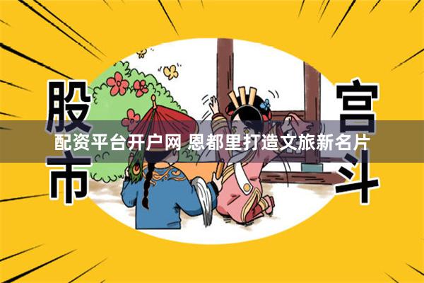 配资平台开户网 恩都里打造文旅新名片